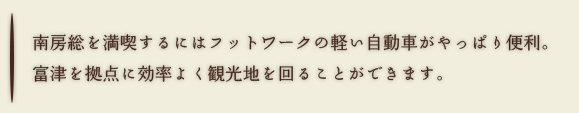 南房総を満喫するにはフットワークの軽い自動車がやっぱり便利。富津を拠点に効率よく観光地を回ることができます。