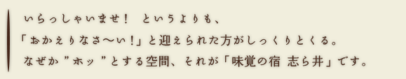 いらっしゃいませ!というよりも、「おかえりなさ〜い!」と迎えられた方がしっくりとくる。なぜか”ホッ”とする空間、それが「味覚の宿 志ら井」です。