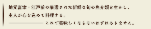 地元富津・江戸前の厳選された新鮮な旬の魚介類を生かし、主人が心を込めて料理する。これで美味しくならないはずはありません
