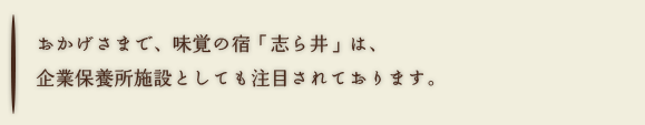 おかげさまで、味覚の宿「志ら井」は、企業保養所施設としても注目されております。